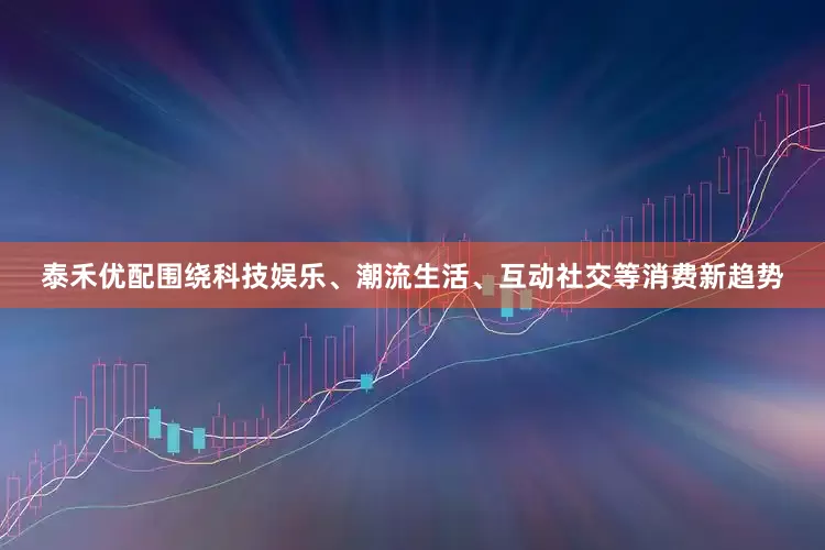 泰禾优配围绕科技娱乐、潮流生活、互动社交等消费新趋势