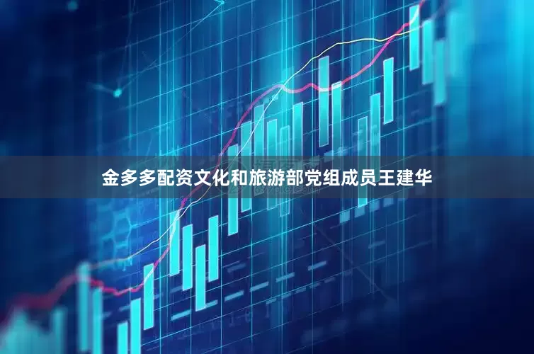 金多多配资文化和旅游部党组成员王建华