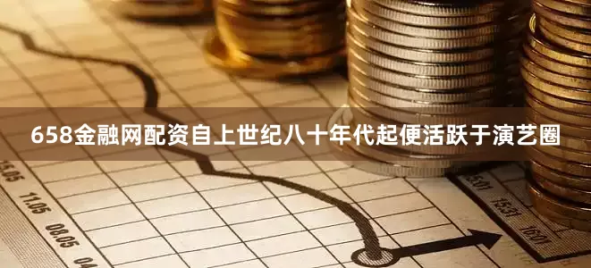 658金融网配资自上世纪八十年代起便活跃于演艺圈