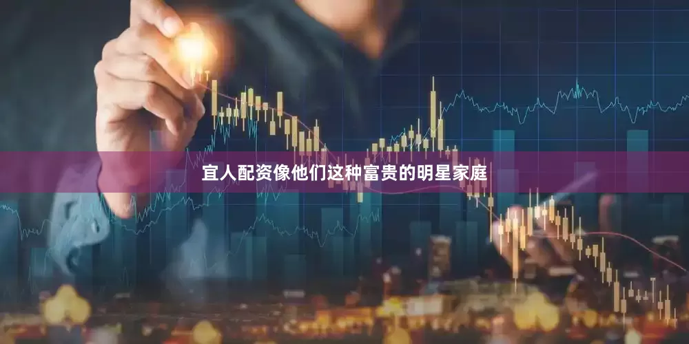 宜人配资像他们这种富贵的明星家庭