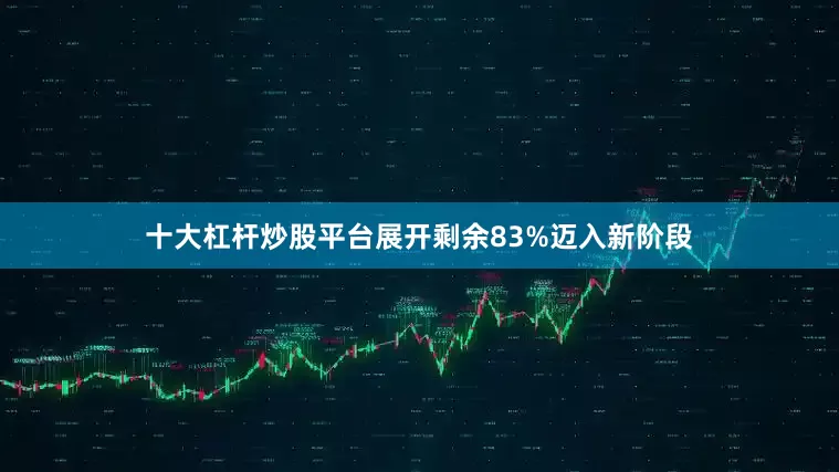十大杠杆炒股平台展开剩余83%迈入新阶段