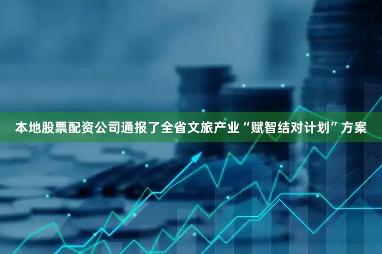 本地股票配资公司通报了全省文旅产业“赋智结对计划”方案