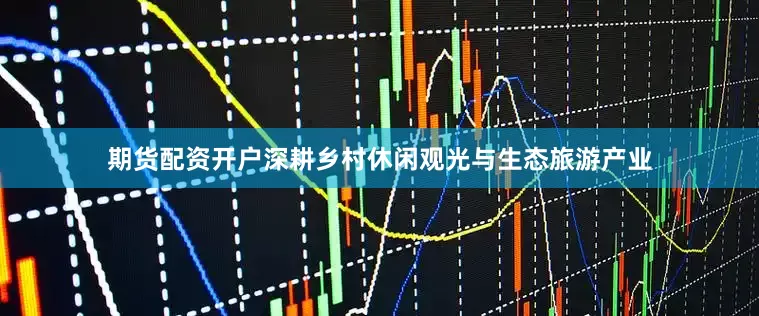 期货配资开户深耕乡村休闲观光与生态旅游产业