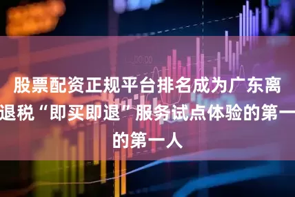 股票配资正规平台排名成为广东离境退税“即买即退”服务试点体验的第一人