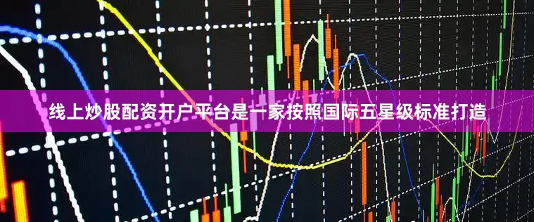 线上炒股配资开户平台是一家按照国际五星级标准打造