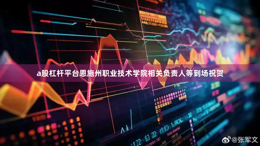 a股杠杆平台恩施州职业技术学院相关负责人等到场祝贺
