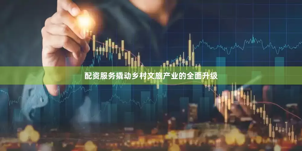 配资服务撬动乡村文旅产业的全面升级