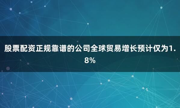 股票配资正规靠谱的公司全球贸易增长预计仅为1.8%