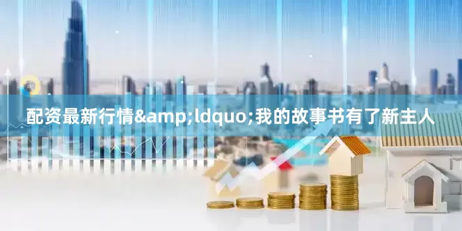 配资最新行情&ldquo;我的故事书有了新主人