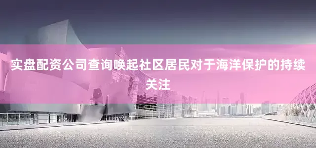 实盘配资公司查询唤起社区居民对于海洋保护的持续关注