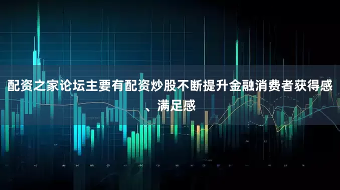 配资之家论坛主要有配资炒股不断提升金融消费者获得感、满足感