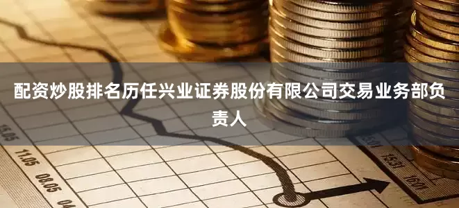 配资炒股排名历任兴业证券股份有限公司交易业务部负责人