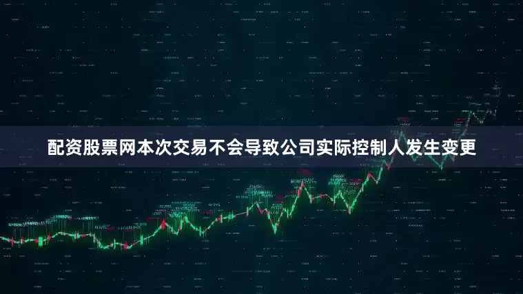 配资股票网本次交易不会导致公司实际控制人发生变更