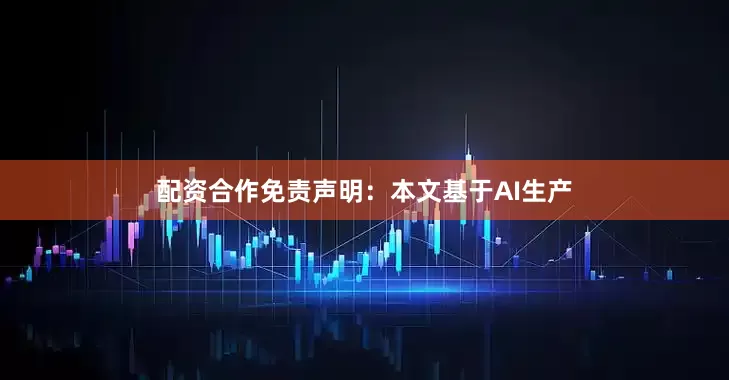 配资合作免责声明：本文基于AI生产
