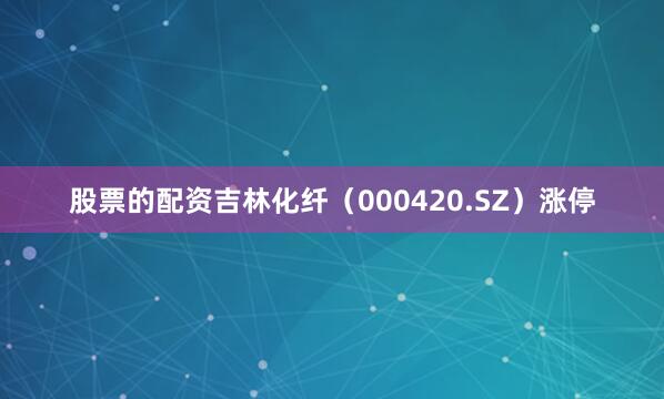 股票的配资吉林化纤（000420.SZ）涨停