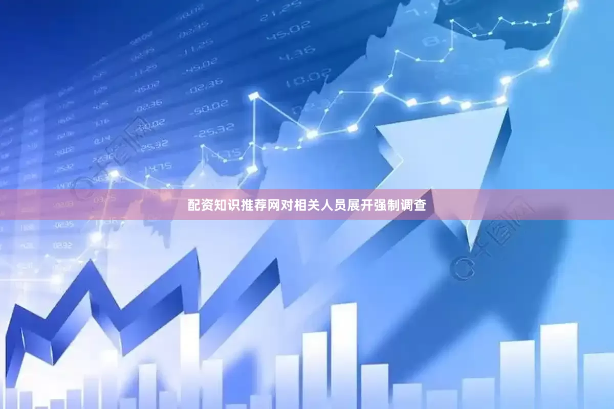 配资知识推荐网对相关人员展开强制调查