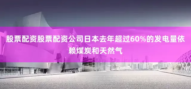 股票配资股票配资公司日本去年超过60%的发电量依赖煤炭和天然气