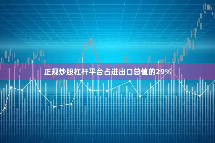 正规炒股杠杆平台占进出口总值的29%
