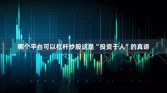 哪个平台可以杠杆炒股这是“投资于人”的真谛