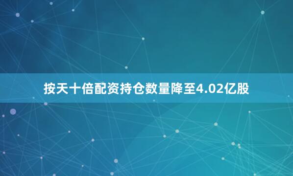 按天十倍配资持仓数量降至4.02亿股