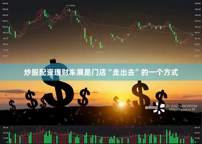 炒股配资理财车展是门店“走出去”的一个方式