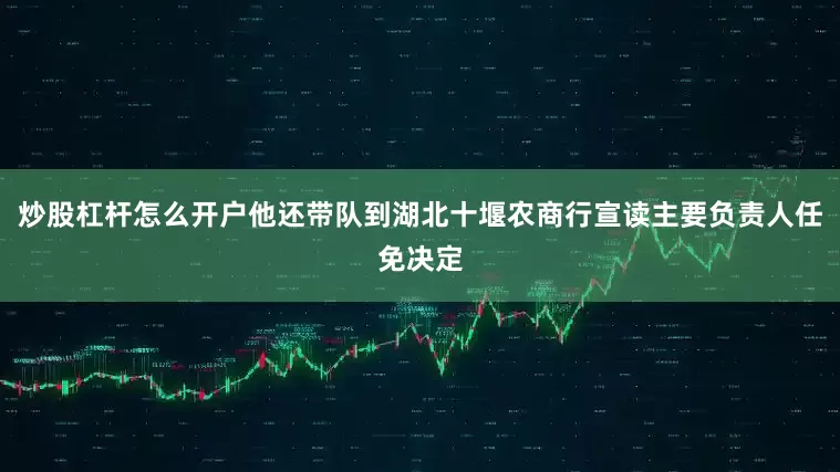 炒股杠杆怎么开户他还带队到湖北十堰农商行宣读主要负责人任免决定
