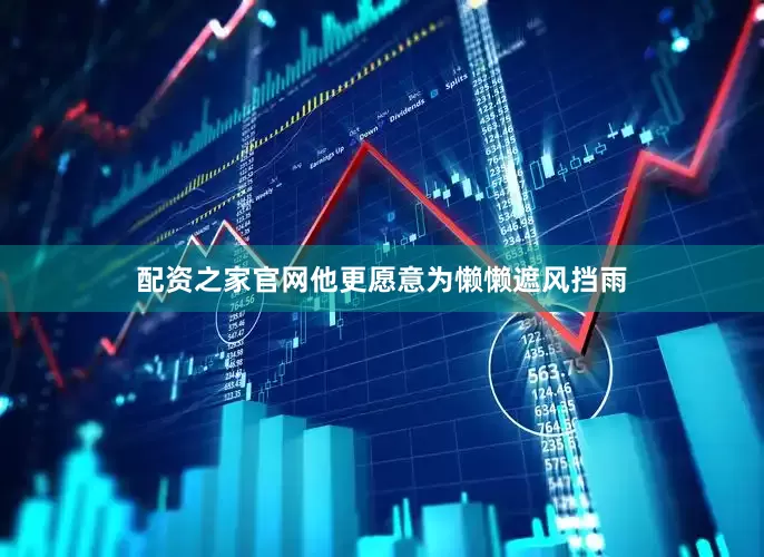 配资之家官网他更愿意为懒懒遮风挡雨