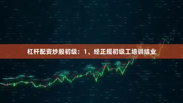 杠杆配资炒股初级：1、经正规初级工培训结业