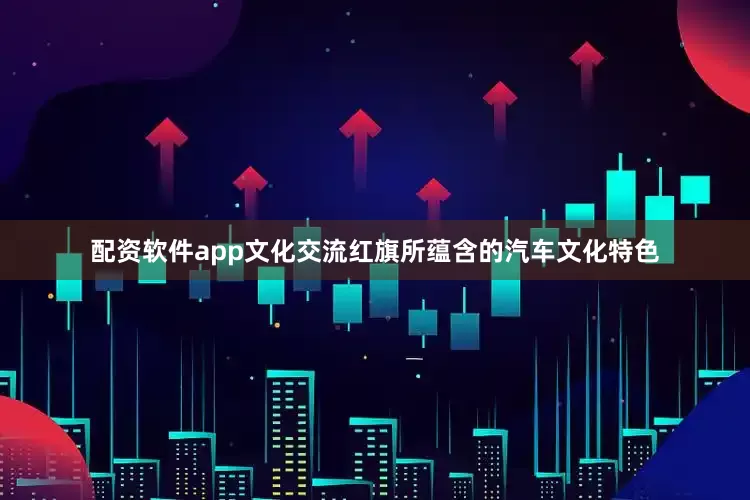 配资软件app文化交流红旗所蕴含的汽车文化特色