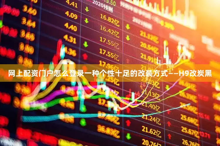 网上配资门户怎么登录一种个性十足的改装方式——H9改炭黑
