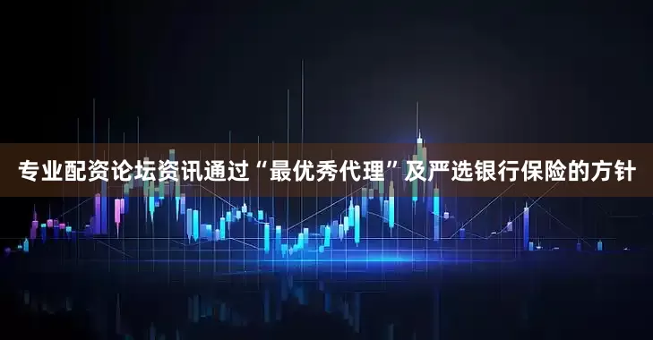 专业配资论坛资讯通过“最优秀代理”及严选银行保险的方针