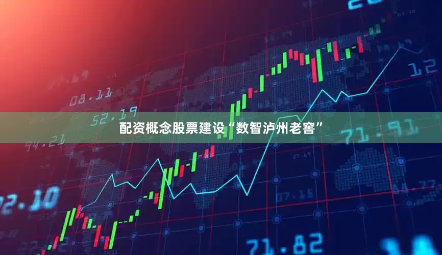配资概念股票建设“数智泸州老窖”