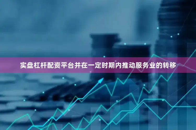 实盘杠杆配资平台并在一定时期内推动服务业的转移