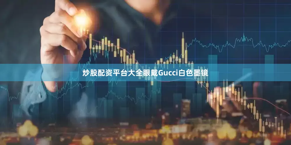 炒股配资平台大全眼戴Gucci白色墨镜