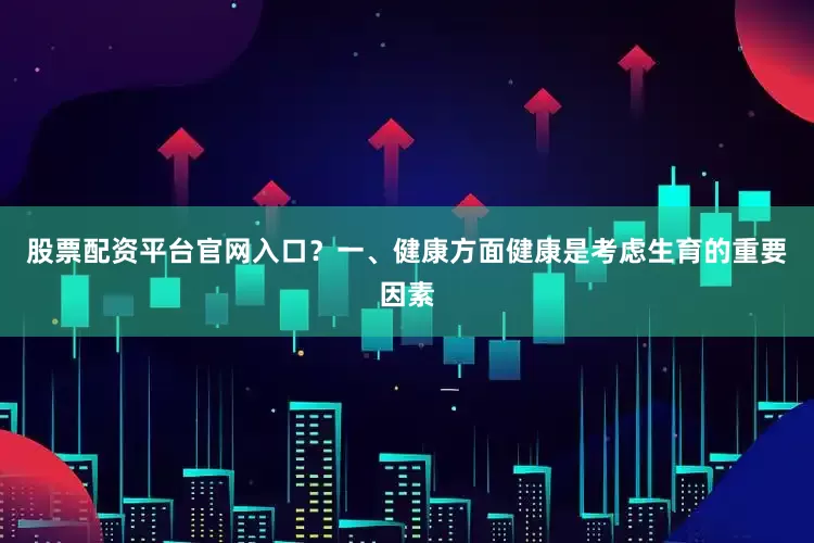 股票配资平台官网入口？一、健康方面健康是考虑生育的重要因素