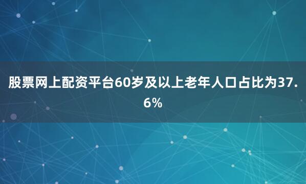 股票网上配资平台60岁及以上老年人口占比为37.6%