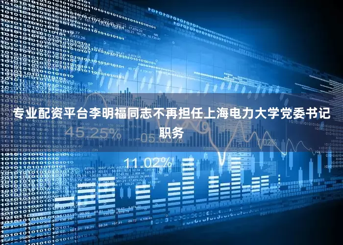 专业配资平台李明福同志不再担任上海电力大学党委书记职务