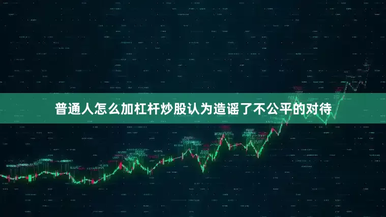 普通人怎么加杠杆炒股认为造谣了不公平的对待