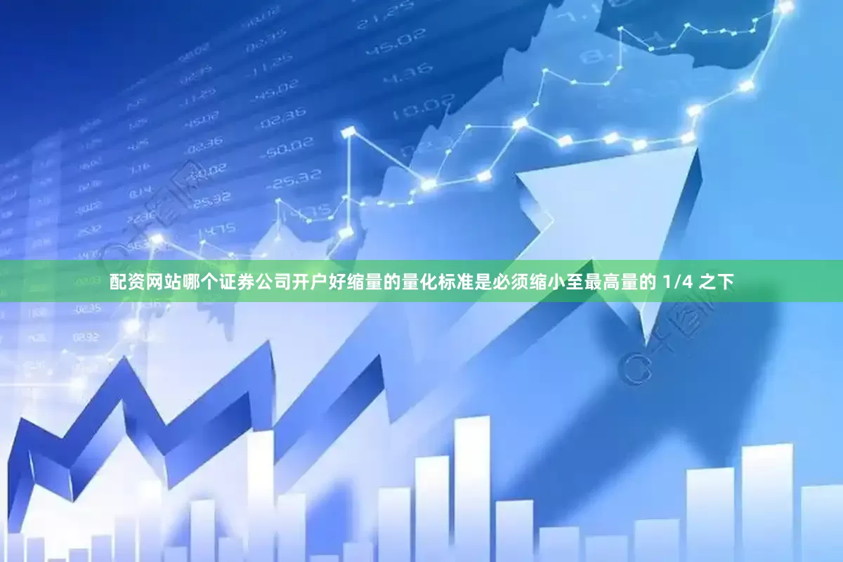 配资网站哪个证券公司开户好缩量的量化标准是必须缩小至最高量的 1/4 之下