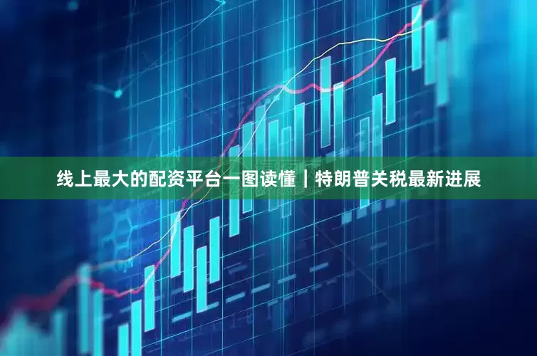 线上最大的配资平台一图读懂｜特朗普关税最新进展