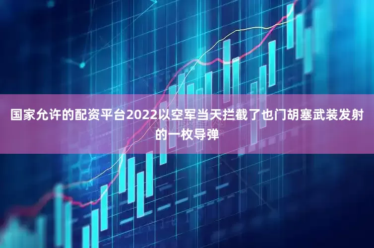 国家允许的配资平台2022以空军当天拦截了也门胡塞武装发射的一枚导弹
