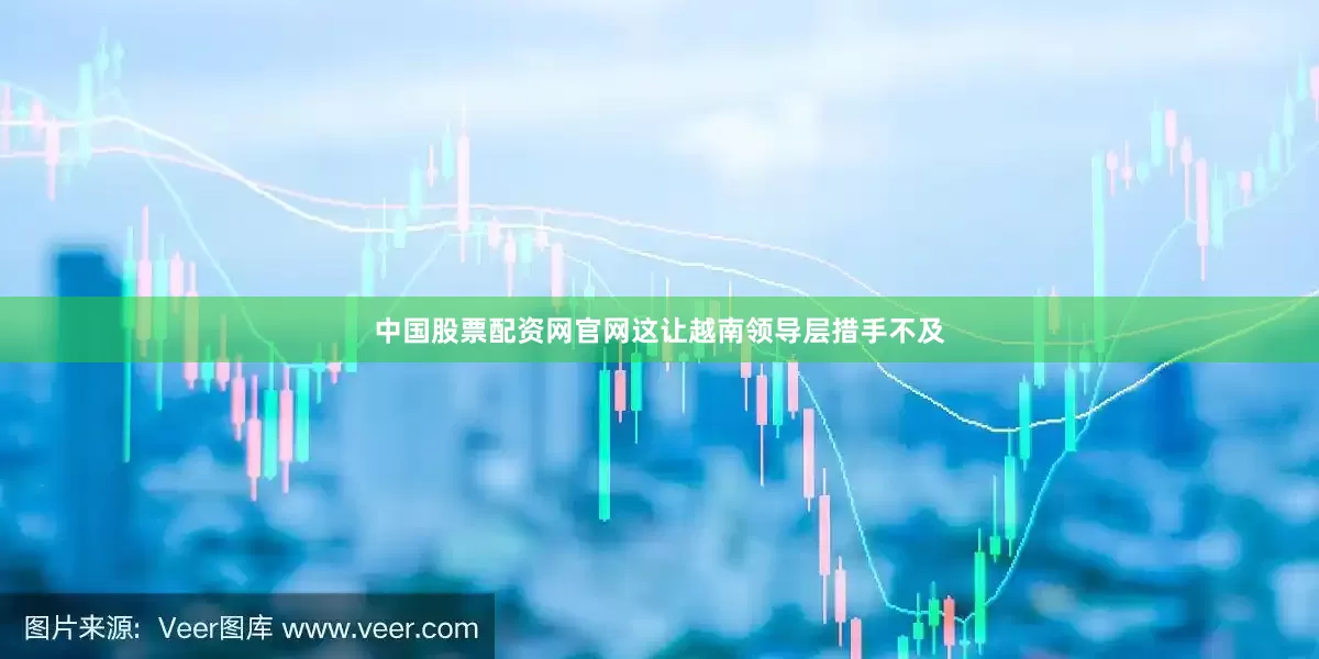 中国股票配资网官网这让越南领导层措手不及