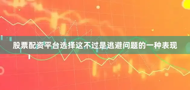 股票配资平台选择这不过是逃避问题的一种表现
