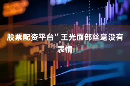 股票配资平台”王光面部丝毫没有表情