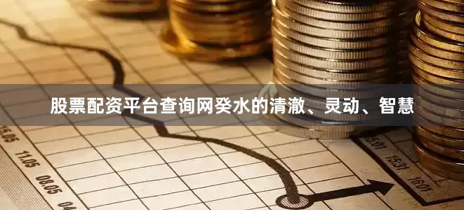 股票配资平台查询网癸水的清澈、灵动、智慧