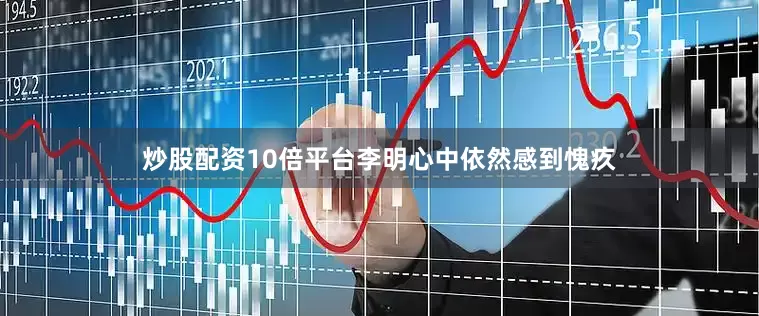 炒股配资10倍平台李明心中依然感到愧疚