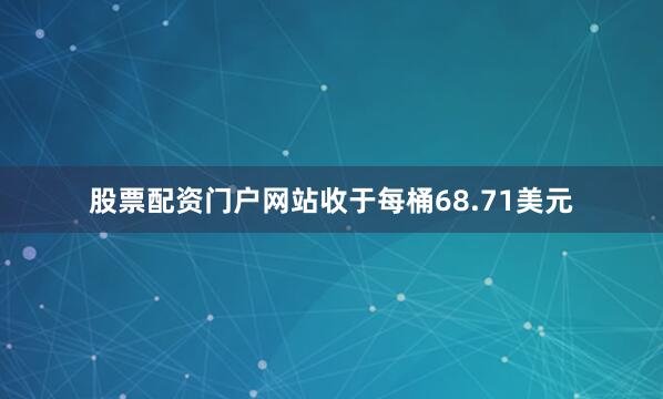 股票配资门户网站收于每桶68.71美元