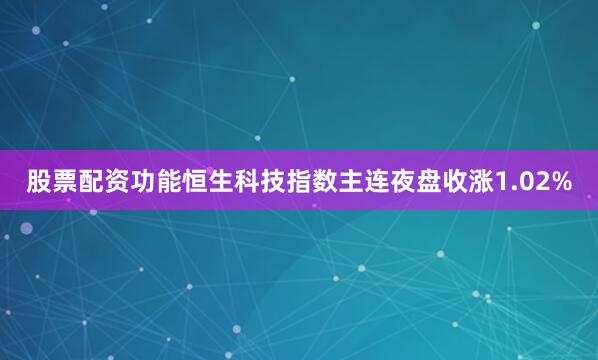 股票配资功能恒生科技指数主连夜盘收涨1.02%