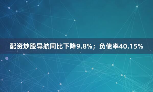配资炒股导航同比下降9.8%；负债率40.15%
