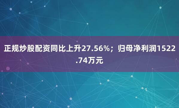 正规炒股配资同比上升27.56%；归母净利润1522.74万元